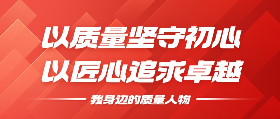 我身边的质量人物 | 以质量坚守初心，以匠心追求卓越